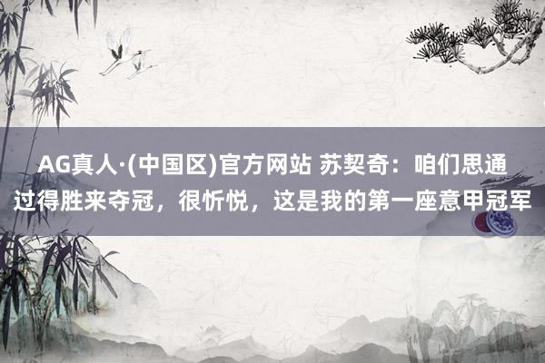 AG真人·(中国区)官方网站 苏契奇：咱们思通过得胜来夺冠，很忻悦，这是我的第一座意甲冠军