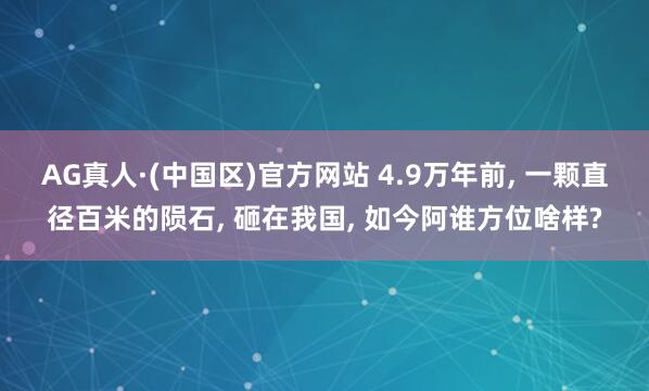 AG真人·(中国区)官方网站 4.9万年前, 一颗直径百米的陨石, 砸在我国, 如今阿谁方位啥样?