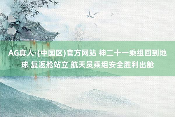 AG真人·(中国区)官方网站 神二十一乘组回到地球 复返舱站立 航天员乘组安全胜利出舱