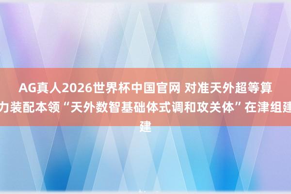 AG真人2026世界杯中国官网 对准天外超等算力装配本领“天外数智基础体式调和攻关体”在津组建