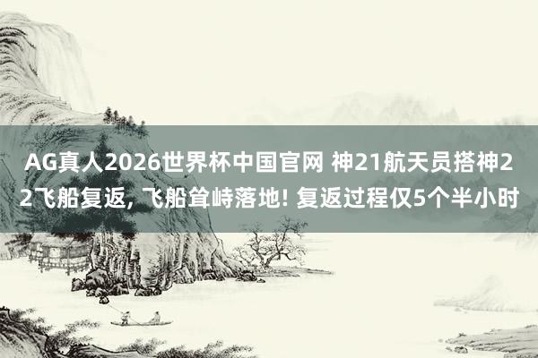 AG真人2026世界杯中国官网 神21航天员搭神22飞船复返, 飞船耸峙落地! 复返过程仅5个半小时