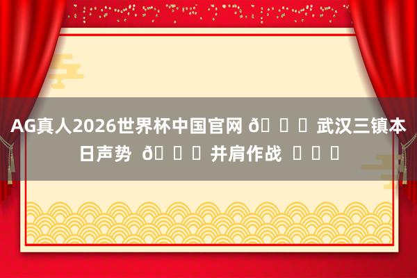 AG真人2026世界杯中国官网 💙武汉三镇本日声势  👊并肩作战  ​​​
