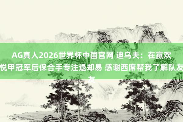 AG真人2026世界杯中国官网 迪乌夫：在赢欢悦甲冠军后保合手专注退却易 感谢西席帮我了解队友
