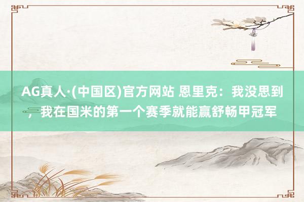 AG真人·(中国区)官方网站 恩里克：我没思到，我在国米的第一个赛季就能赢舒畅甲冠军