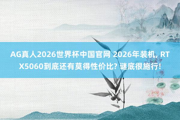 AG真人2026世界杯中国官网 2026年装机, RTX5060到底还有莫得性价比? 谜底很施行!