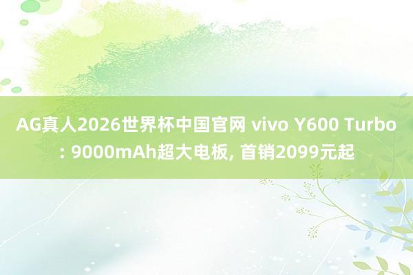 AG真人2026世界杯中国官网 vivo Y600 Turbo: 9000mAh超大电板, 首销2099元起