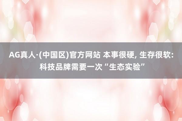AG真人·(中国区)官方网站 本事很硬, 生存很软: 科技品牌需要一次“生态实验”