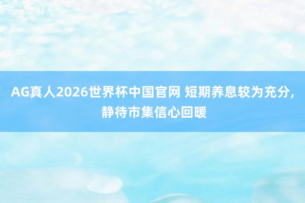 AG真人2026世界杯中国官网 短期养息较为充分, 静待市集信心回暖