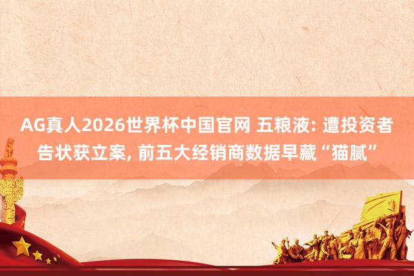 AG真人2026世界杯中国官网 五粮液: 遭投资者告状获立案， 前五大经销商数据早藏“猫腻”