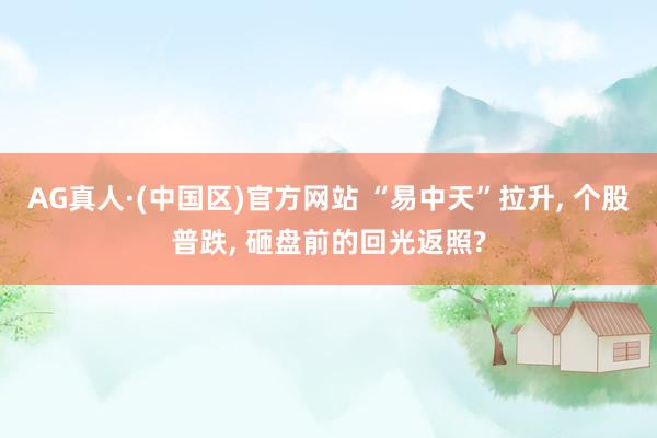 AG真人·(中国区)官方网站 “易中天”拉升, 个股普跌, 砸盘前的回光返照?
