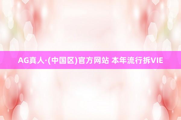 AG真人·(中国区)官方网站 本年流行拆VIE