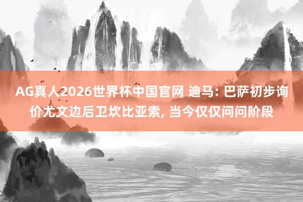 AG真人2026世界杯中国官网 迪马: 巴萨初步询价尤文边后卫坎比亚索, 当今仅仅问问阶段