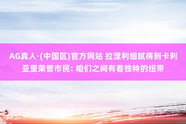 AG真人·(中国区)官方网站 拉涅利细腻得到卡利亚里荣誉市民: 咱们之间有着独特的纽带