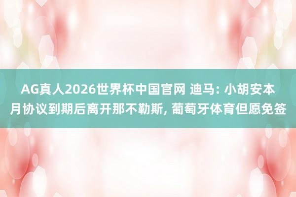 AG真人2026世界杯中国官网 迪马: 小胡安本月协议到期后离开那不勒斯, 葡萄牙体育但愿免签
