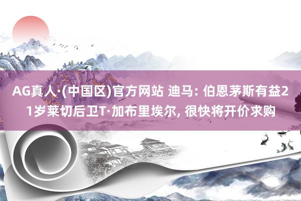 AG真人·(中国区)官方网站 迪马: 伯恩茅斯有益21岁莱切后卫T·加布里埃尔, 很快将开价求购