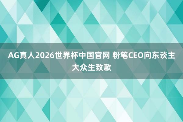 AG真人2026世界杯中国官网 粉笔CEO向东谈主大众生致歉