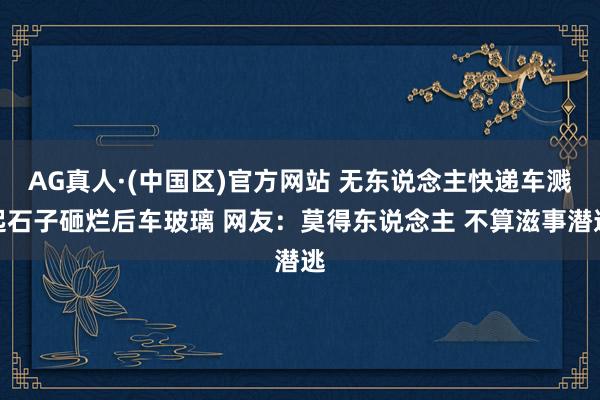 AG真人·(中国区)官方网站 无东说念主快递车溅起石子砸烂后车玻璃 网友：莫得东说念主 不算滋事潜逃