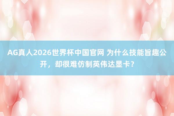 AG真人2026世界杯中国官网 为什么技能旨趣公开,却很难仿制英伟达显卡?