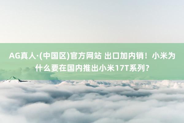 AG真人·(中国区)官方网站 出口加内销！小米为什么要在国内推出小米17T系列？