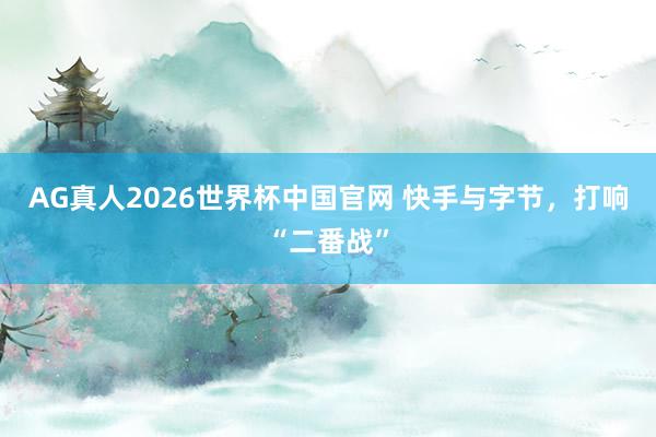 AG真人2026世界杯中国官网 快手与字节，打响“二番战”