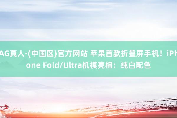 AG真人·(中国区)官方网站 苹果首款折叠屏手机！iPhone Fold/Ultra机模亮相：纯白配色