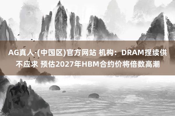 AG真人·(中国区)官方网站 机构：DRAM捏续供不应求 预估2027年HBM合约价将倍数高潮