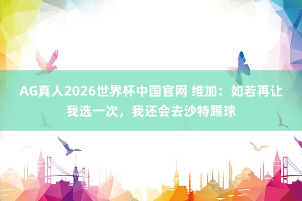 AG真人2026世界杯中国官网 维加:如若再让我选一次,我还会去沙特踢球