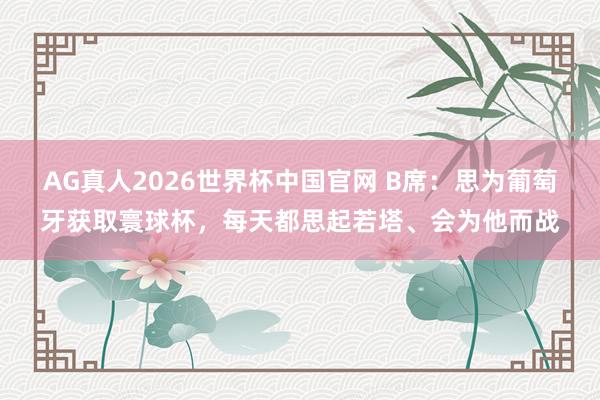 AG真人2026世界杯中国官网 B席：思为葡萄牙获取寰球杯，每天都思起若塔、会为他而战