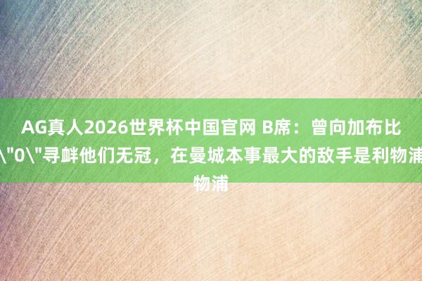 AG真人2026世界杯中国官网 B席：曾向加布比＂0＂寻衅他们无冠，在曼城本事最大的敌手是利物浦