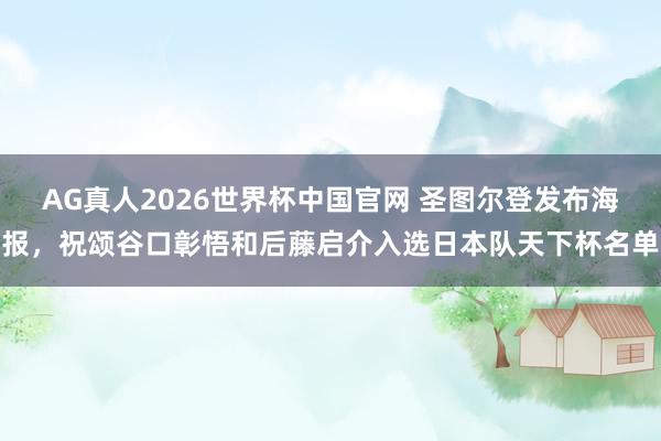 AG真人2026世界杯中国官网 圣图尔登发布海报，祝颂谷口彰悟和后藤启介入选日本队天下杯名单