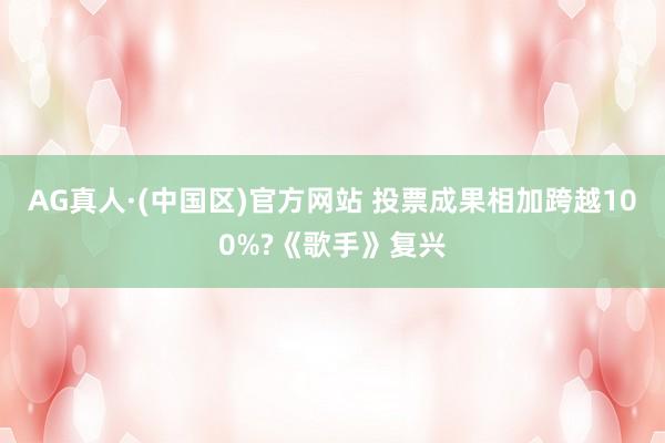 AG真人·(中国区)官方网站 投票成果相加跨越100%?《歌手》复兴