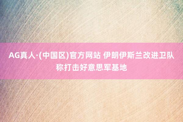 AG真人·(中国区)官方网站 伊朗伊斯兰改进卫队称打击好意思军基地