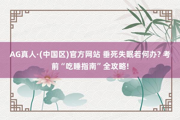 AG真人·(中国区)官方网站 垂死失眠若何办? 考前“吃睡指南”全攻略!