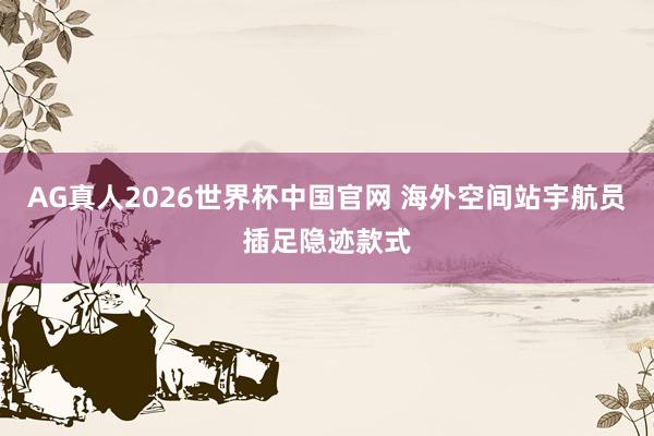 AG真人2026世界杯中国官网 海外空间站宇航员插足隐迹款式