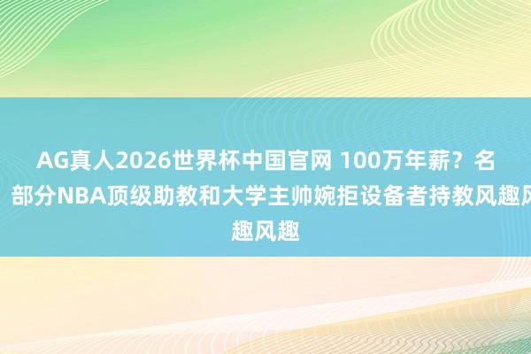 AG真人2026世界杯中国官网 100万年薪？名记：部分NBA顶级助教和大学主帅婉拒设备者持教风趣风趣