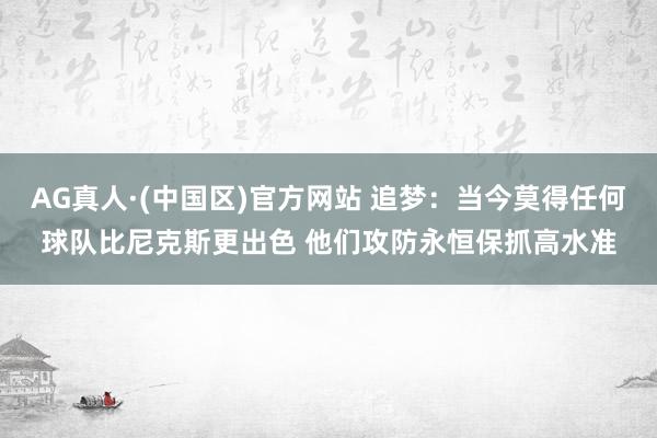 AG真人·(中国区)官方网站 追梦：当今莫得任何球队比尼克斯更出色 他们攻防永恒保抓高水准
