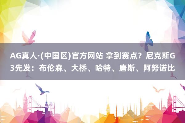 AG真人·(中国区)官方网站 拿到赛点？尼克斯G3先发：布伦森、大桥、哈特、唐斯、阿努诺比