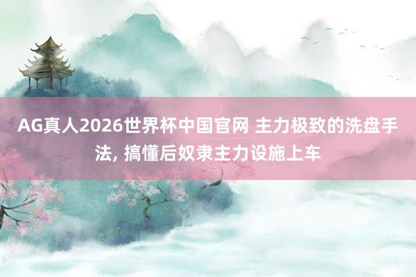 AG真人2026世界杯中国官网 主力极致的洗盘手法, 搞懂后奴隶主力设施上车