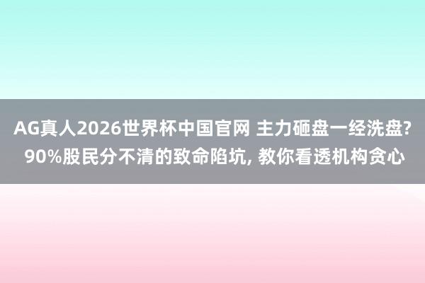 AG真人2026世界杯中国官网 主力砸盘一经洗盘? 90%股民分不清的致命陷坑, 教你看透机构贪心
