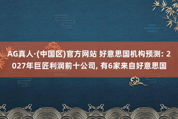 AG真人·(中国区)官方网站 好意思国机构预测: 2027年巨匠利润前十公司, 有6家来自好意思国