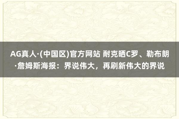 AG真人·(中国区)官方网站 耐克晒C罗、勒布朗·詹姆斯海报：界说伟大，再刷新伟大的界说