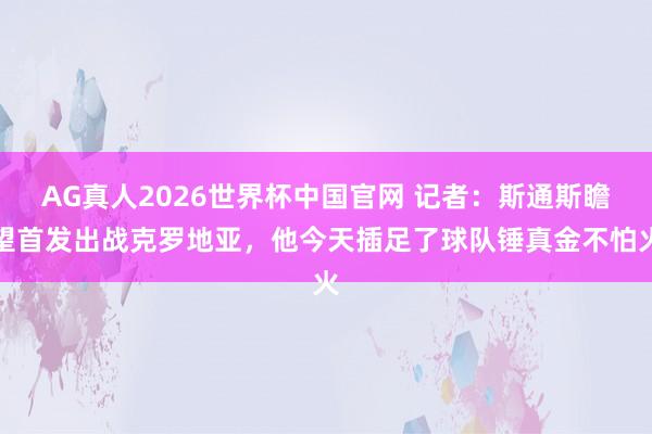 AG真人2026世界杯中国官网 记者：斯通斯瞻望首发出战克罗地亚，他今天插足了球队锤真金不怕火