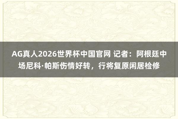 AG真人2026世界杯中国官网 记者：阿根廷中场尼科·帕斯伤情好转，行将复原闲居检修