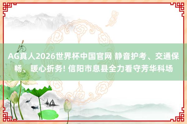 AG真人2026世界杯中国官网 静音护考、交通保畅、暖心折务! 信阳市息县全力看守芳华科场