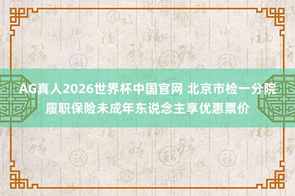 AG真人2026世界杯中国官网 北京市检一分院履职保险未成年东说念主享优惠票价