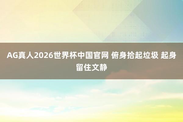 AG真人2026世界杯中国官网 俯身拾起垃圾 起身留住文静