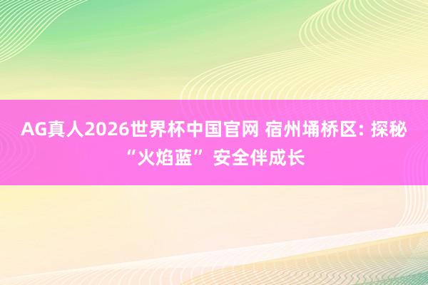AG真人2026世界杯中国官网 宿州埇桥区: 探秘“火焰蓝” 安全伴成长