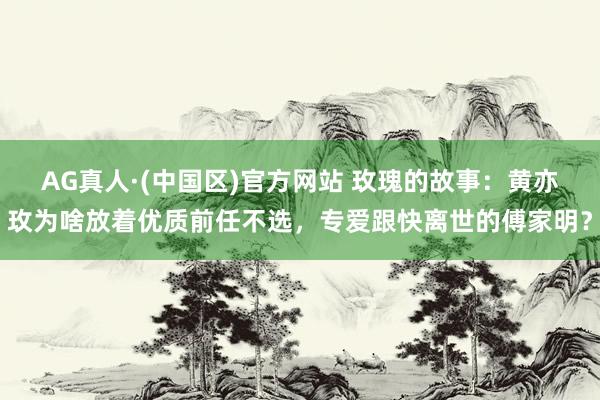 AG真人·(中国区)官方网站 玫瑰的故事：黄亦玫为啥放着优质前任不选，专爱跟快离世的傅家明？