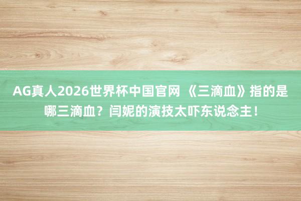 AG真人2026世界杯中国官网 《三滴血》指的是哪三滴血？闫妮的演技太吓东说念主！