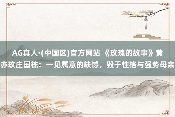 AG真人·(中国区)官方网站 《玫瑰的故事》黄亦玫庄国栋：一见属意的缺憾，毁于性格与强势母亲